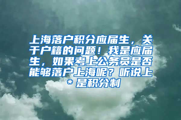 上海落户积分应届生，关于户籍的问题！我是应届生，如果考上公务员是否能够落户上海呢？听说上＊是积分制