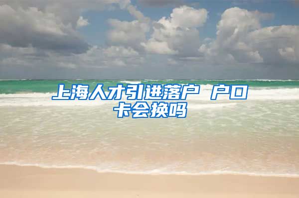 上海人才引进落户 户口卡会换吗