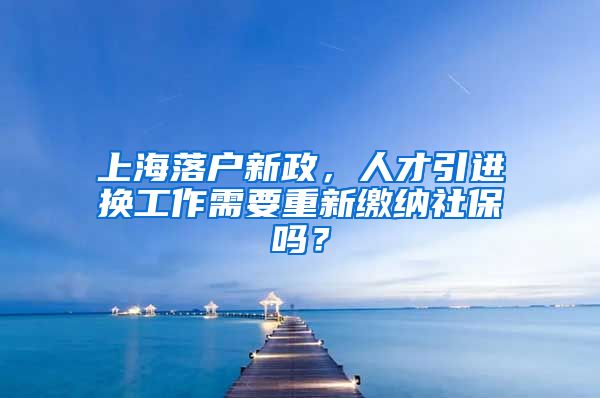 上海落户新政，人才引进换工作需要重新缴纳社保吗？