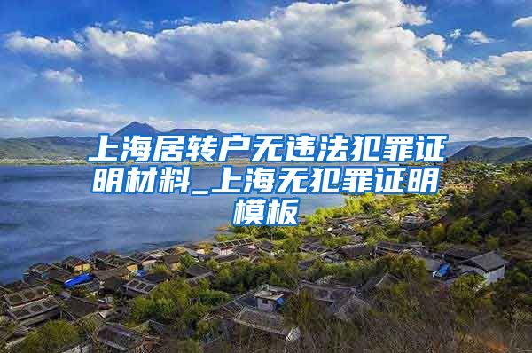 上海居转户无违法犯罪证明材料_上海无犯罪证明模板