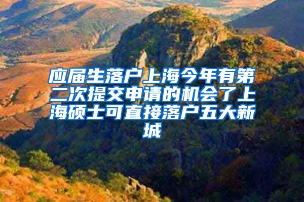 应届生落户上海今年有第二次提交申请的机会了上海硕士可直接落户五大新城