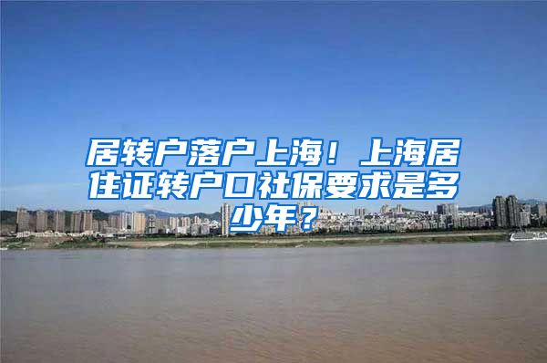 居转户落户上海！上海居住证转户口社保要求是多少年？