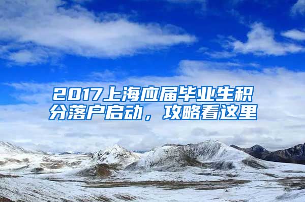 2017上海应届毕业生积分落户启动，攻略看这里