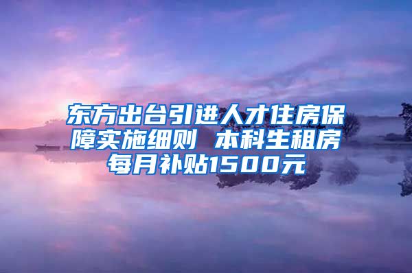 东方出台引进人才住房保障实施细则 本科生租房每月补贴1500元