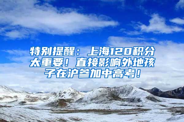 特别提醒：上海120积分太重要！直接影响外地孩子在沪参加中高考！