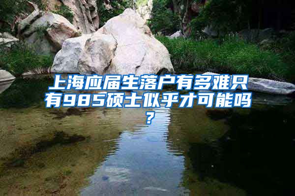 上海应届生落户有多难只有985硕士似乎才可能吗？