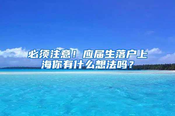 必须注意！应届生落户上海你有什么想法吗？