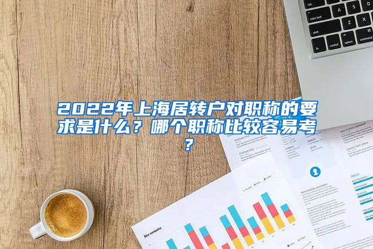 2022年上海居转户对职称的要求是什么？哪个职称比较容易考？