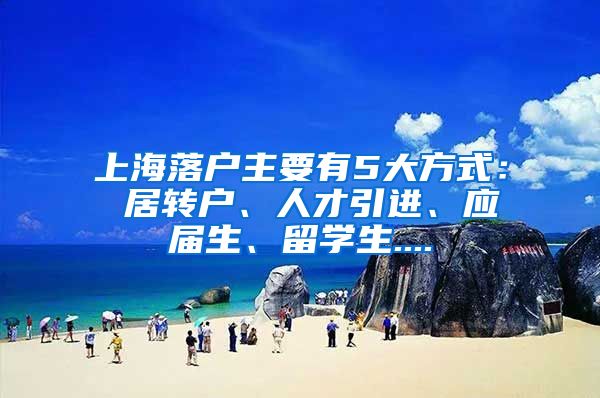 上海落户主要有5大方式： 居转户、人才引进、应届生、留学生....