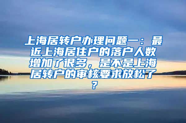 上海居转户办理问题一：最近上海居住户的落户人数增加了很多，是不是上海居转户的审核要求放松了？