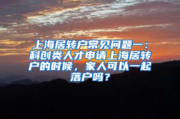 上海居转户常见问题一：科创类人才申请上海居转户的时候，家人可以一起落户吗？