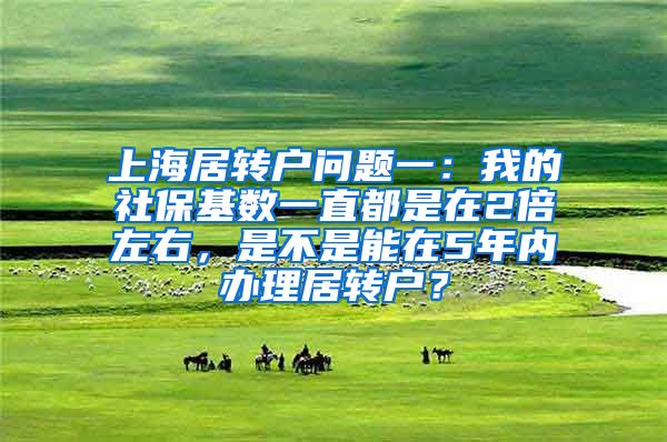 上海居转户问题一：我的社保基数一直都是在2倍左右，是不是能在5年内办理居转户？