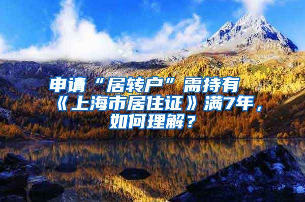 申请“居转户”需持有《上海市居住证》满7年，如何理解？