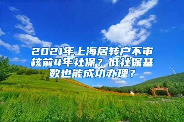 2021年上海居转户不审核前4年社保？低社保基数也能成功办理？