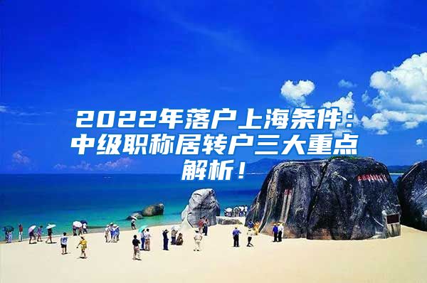 2022年落户上海条件：中级职称居转户三大重点解析！