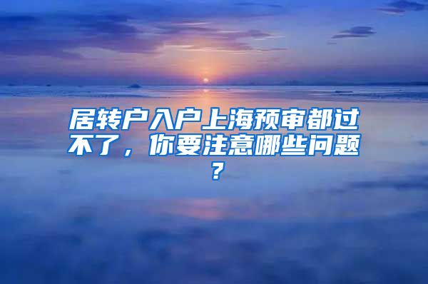 居转户入户上海预审都过不了，你要注意哪些问题？