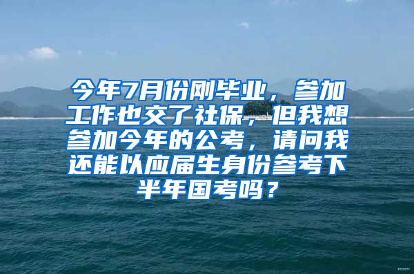 今年7月份刚毕业，参加工作也交了社保，但我想参加今年的公考，请问我还能以应届生身份参考下半年国考吗？