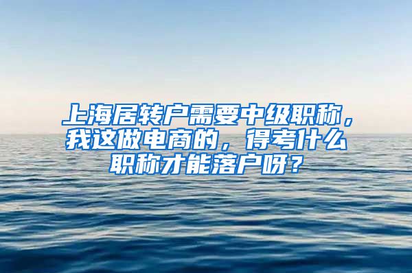 上海居转户需要中级职称，我这做电商的，得考什么职称才能落户呀？