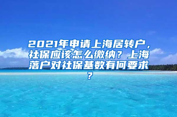 2021年申请上海居转户，社保应该怎么缴纳？上海落户对社保基数有何要求？