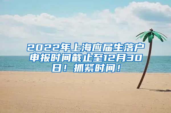 2022年上海应届生落户申报时间截止至12月30日！抓紧时间！