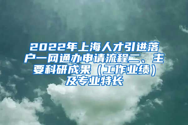 2022年上海人才引进落户一网通办申请流程二、主要科研成果（工作业绩）及专业特长