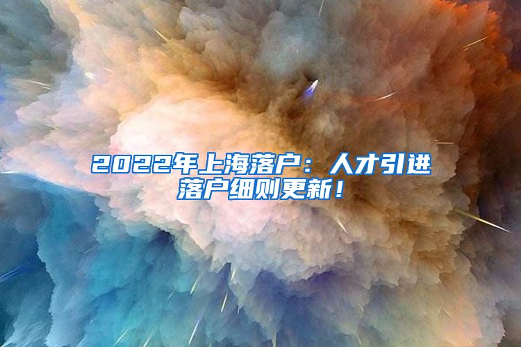 2022年上海落户：人才引进落户细则更新！