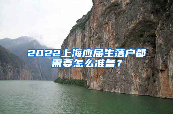 2022上海应届生落户都需要怎么准备？