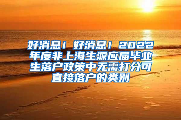 好消息！好消息！2022年度非上海生源应届毕业生落户政策中无需打分可直接落户的类别