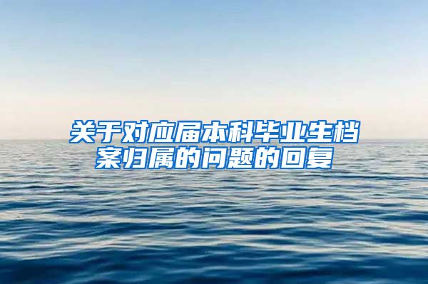 关于对应届本科毕业生档案归属的问题的回复