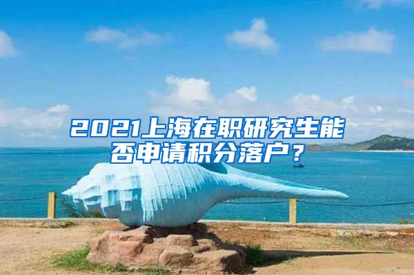 2021上海在职研究生能否申请积分落户？