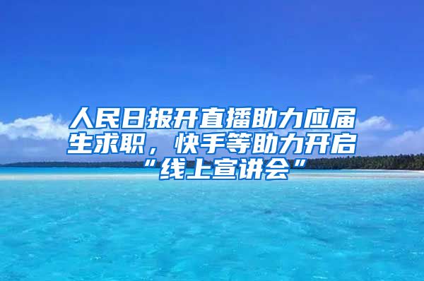 人民日报开直播助力应届生求职，快手等助力开启“线上宣讲会”