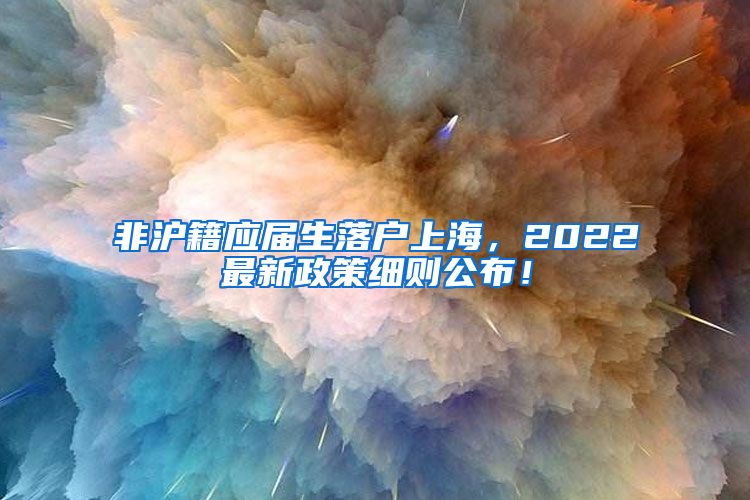 非沪籍应届生落户上海，2022最新政策细则公布！