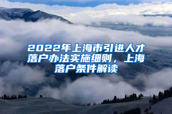 2022年上海市引进人才落户办法实施细则，上海落户条件解读