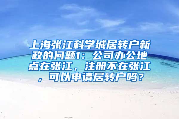 上海张江科学城居转户新政的问题1：公司办公地点在张江，注册不在张江，可以申请居转户吗？