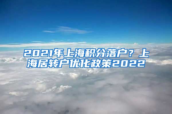 2021年上海积分落户？上海居转户优化政策2022