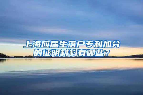 上海应届生落户专利加分的证明材料有哪些？