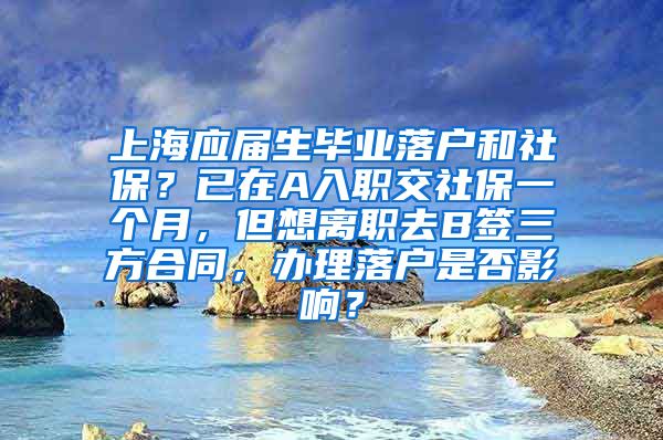 上海应届生毕业落户和社保？已在A入职交社保一个月，但想离职去B签三方合同，办理落户是否影响？