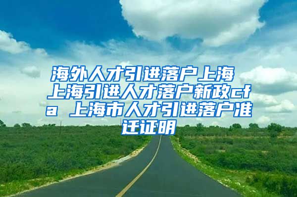 海外人才引进落户上海 上海引进人才落户新政cfa 上海市人才引进落户准迁证明