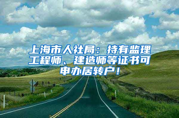 上海市人社局：持有监理工程师、建造师等证书可申办居转户！