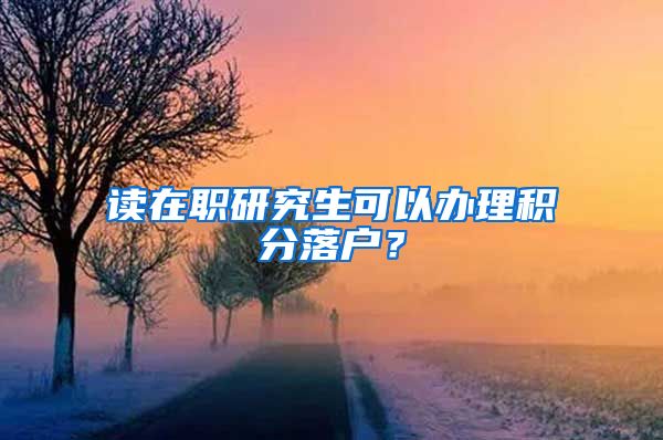 读在职研究生可以办理积分落户？