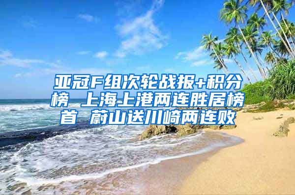 亚冠F组次轮战报+积分榜 上海上港两连胜居榜首 蔚山送川崎两连败