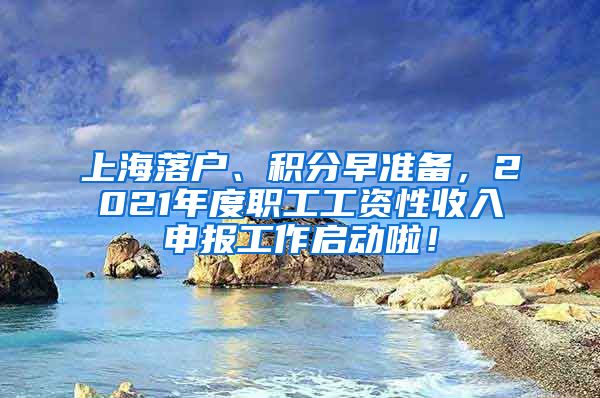 上海落户、积分早准备，2021年度职工工资性收入申报工作启动啦！