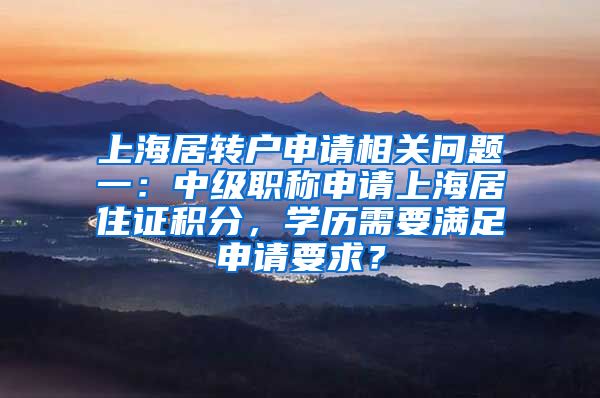 上海居转户申请相关问题一：中级职称申请上海居住证积分，学历需要满足申请要求？