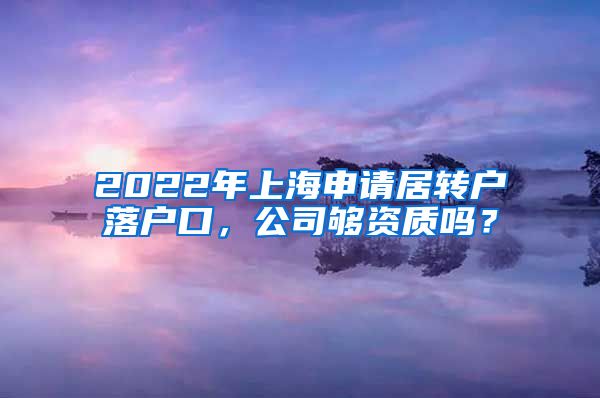 2022年上海申请居转户落户口，公司够资质吗？