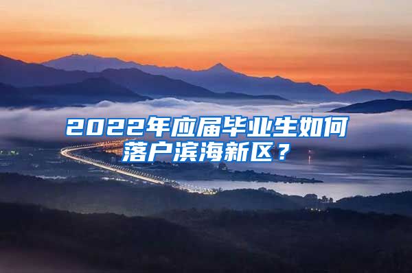 2022年应届毕业生如何落户滨海新区？