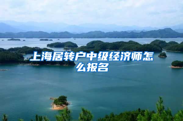 上海居转户中级经济师怎么报名