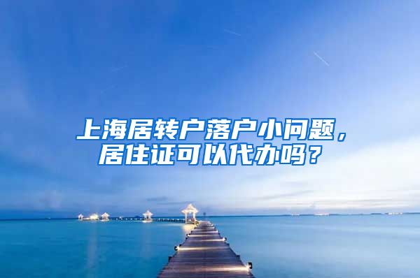 上海居转户落户小问题，居住证可以代办吗？
