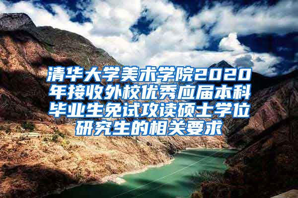 清华大学美术学院2020年接收外校优秀应届本科毕业生免试攻读硕士学位研究生的相关要求