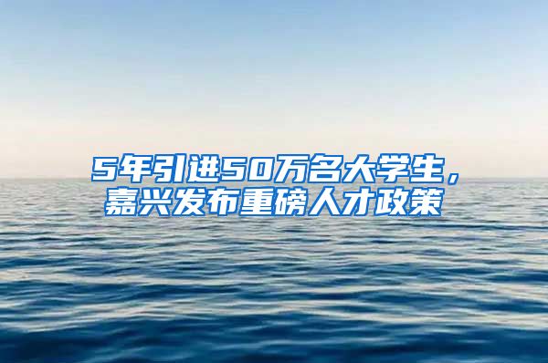 5年引进50万名大学生，嘉兴发布重磅人才政策