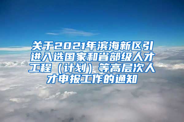 关于2021年滨海新区引进入选国家和省部级人才工程（计划）等高层次人才申报工作的通知